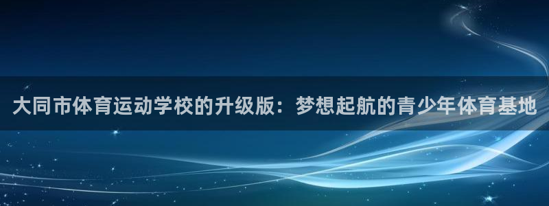 JJB竞技宝官方正版app集团官网首页网址：大同市体