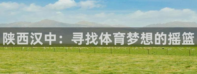 JJB竞技宝官网下载招商：陕西汉中：寻找体育梦想的摇