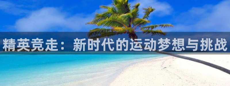 JJB竞技宝官网下载注册：精英竞走：新时代的运动梦想与挑战