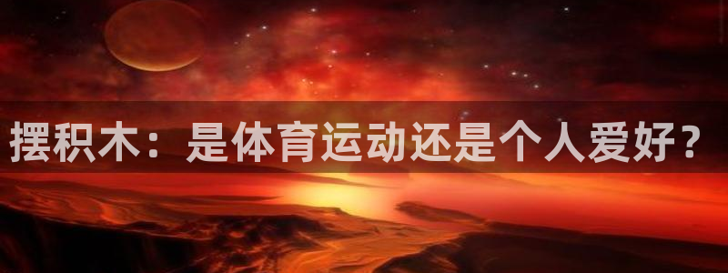 JJB竞技宝官网下载开户：摆积木：是体育运动还是个人